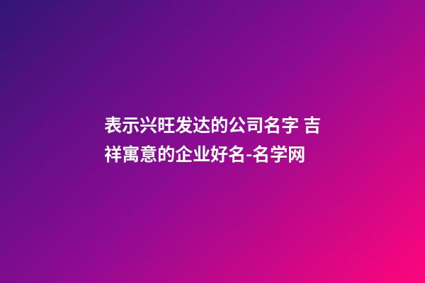 表示兴旺发达的公司名字 吉祥寓意的企业好名-名学网